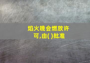 焰火晚会燃放许可,由( )批准